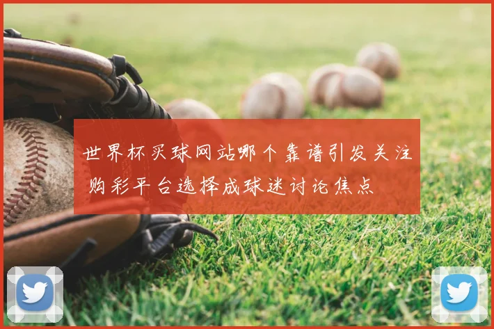 世界杯买球网站哪个靠谱引发关注 购彩平台选择成球迷讨论焦点