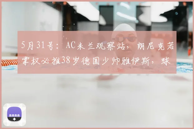 5月31号：AC米兰观察站，朗尼克若掌权必推38岁德国少帅雅伊斯，球迷怒斥：又要换血？_合同_管理层_教练