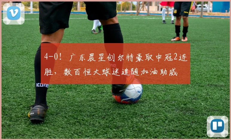 4-0！广东晨星创尔特豪取中冠2连胜，数百恒大球迷追随加油助威
