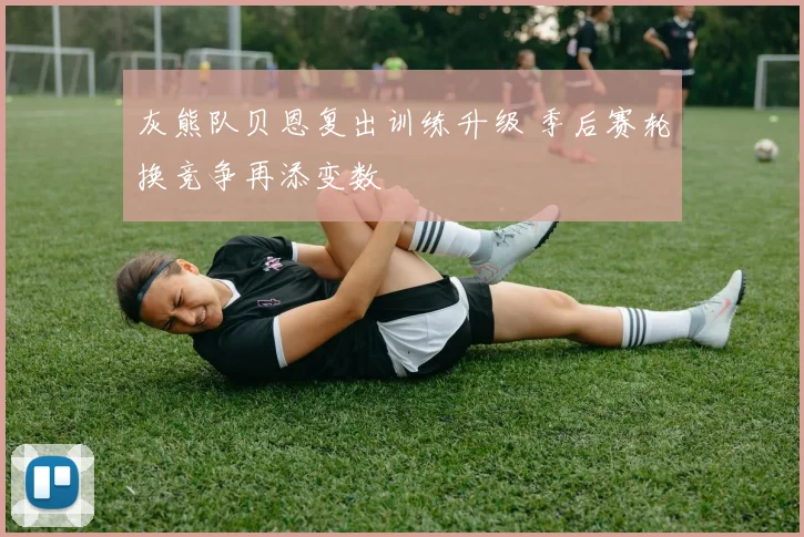 灰熊队贝恩复出训练升级 季后赛轮换竞争再添变数