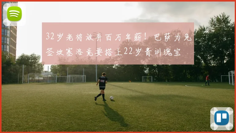 32岁老将放弃百万年薪！巴萨为免签坎塞洛竟要搭上22岁青训瑰宝