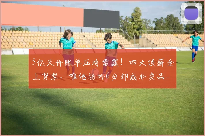 5亿天价账单压垮雷霆！四大顶薪全上货架，唯他场均6分却成非卖品_赛季_多尔特_切特·霍姆格伦