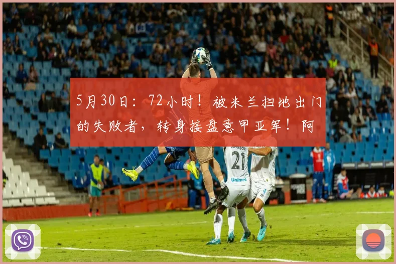 5月30日:72小时!被米兰扫地出门的失败者,转身接盘意甲亚军!阿莱格里这波操作_欧冠_国米_那不勒斯