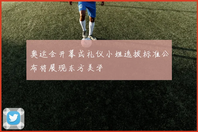 奥运会开幕式礼仪小姐选拔标准公布将展现东方美学