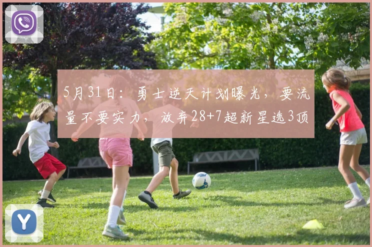 5月31日:勇士逆天计划曝光,要流量不要实力,放弃28+7超新星选3顶流_交易_拉科布_杰伦·布朗