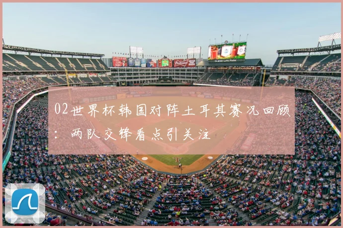 02世界杯韩国对阵土耳其赛况回顾：两队交锋看点引关注