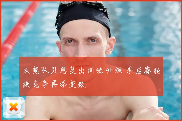 灰熊队贝恩复出训练升级 季后赛轮换竞争再添变数