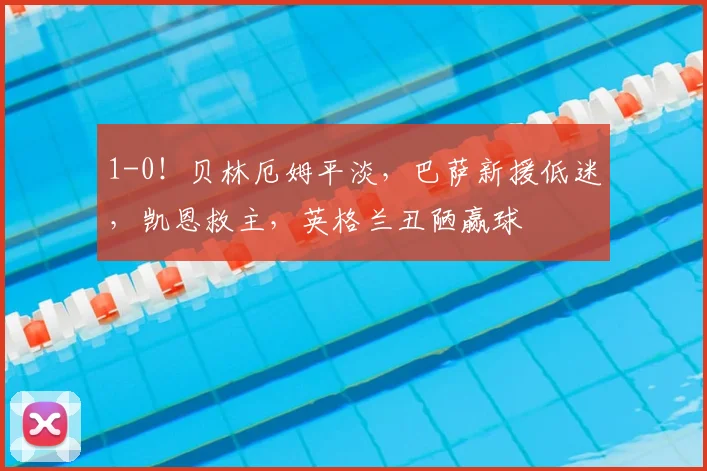 1-0！贝林厄姆平淡，巴萨新援低迷，凯恩救主，英格兰丑陋赢球
