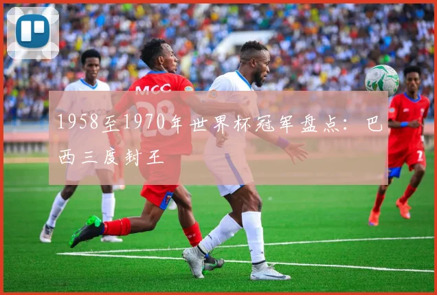 1958至1970年世界杯冠军盘点：巴西三度封王