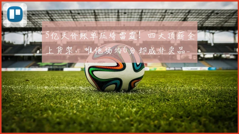 5亿天价账单压垮雷霆！四大顶薪全上货架，唯他场均6分却成非卖品_赛季_多尔特_切特·霍姆格伦