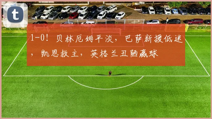 1-0！贝林厄姆平淡，巴萨新援低迷，凯恩救主，英格兰丑陋赢球