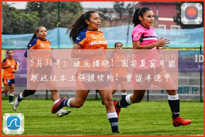 5月31号：谜底揭晓！国安夏窗可能跟这位本土强援续约！曾留洋德甲，号称中超德布劳内_张稀哲_赛季_技战术