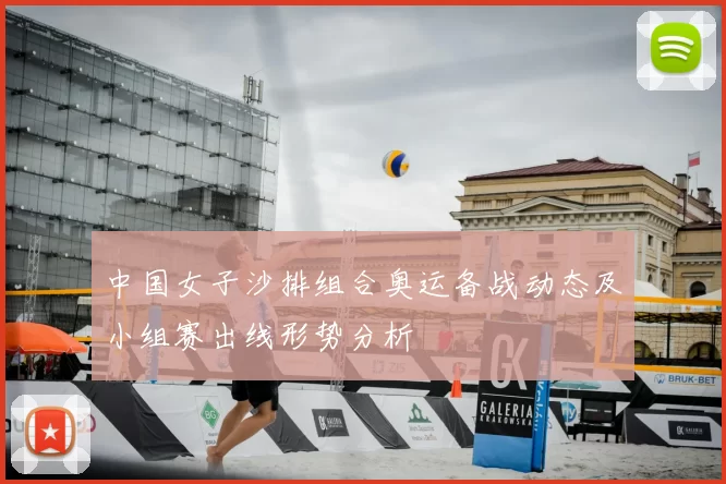 中国女子沙排组合奥运备战动态及小组赛出线形势分析