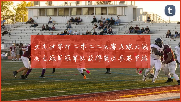 女足世界杯二零二二决赛点球大战决出冠军冠军队获得奥运参赛资格