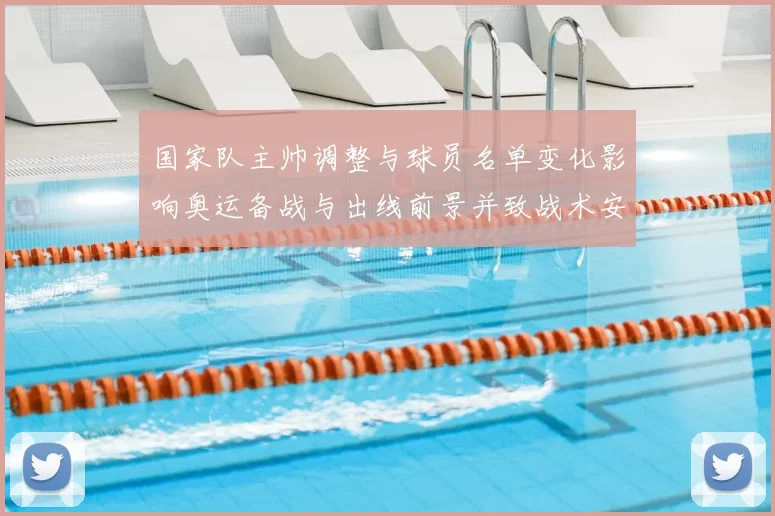 国家队主帅调整与球员名单变化影响奥运备战与出线前景并致战术安排调整