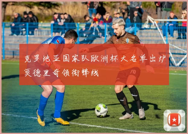 克罗地亚国家队欧洲杯大名单出炉莫德里奇领衔锋线