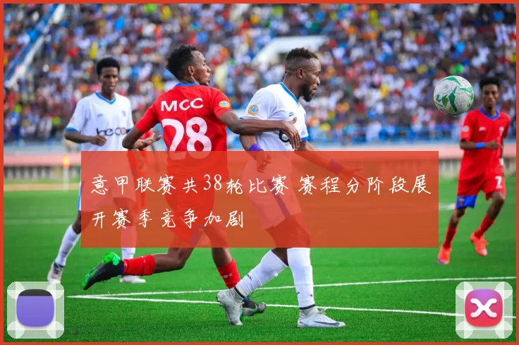 意甲联赛共38轮比赛 赛程分阶段展开赛季竞争加剧