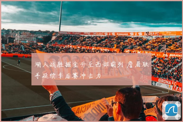 湖人战胜掘金升至西部前列 詹眉联手延续季后赛冲击力