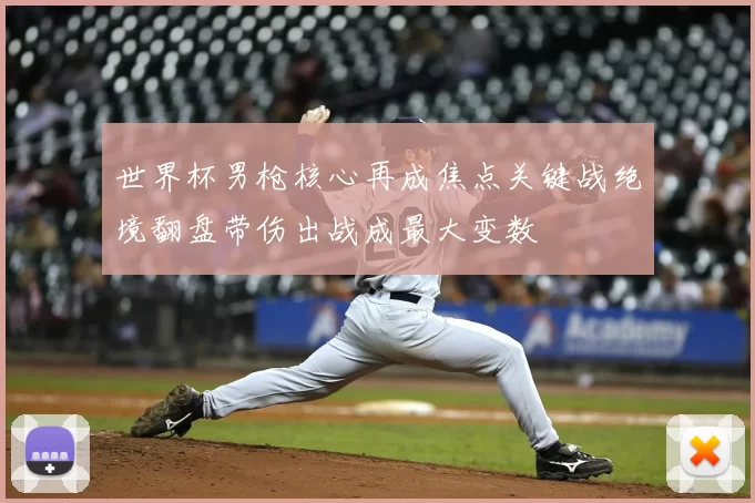 世界杯男枪核心再成焦点关键战绝境翻盘带伤出战成最大变数