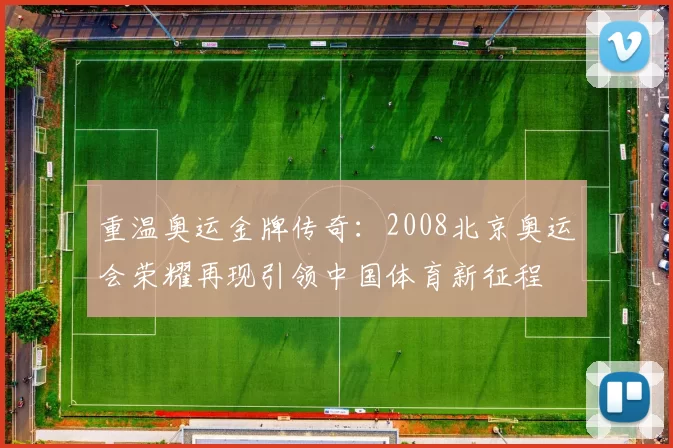 重温奥运金牌传奇：2008北京奥运会荣耀再现引领中国体育新征程