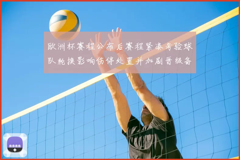 欧洲杯赛程公布后赛程紧凑考验球队轮换影响伤停处置并加剧晋级备战难度