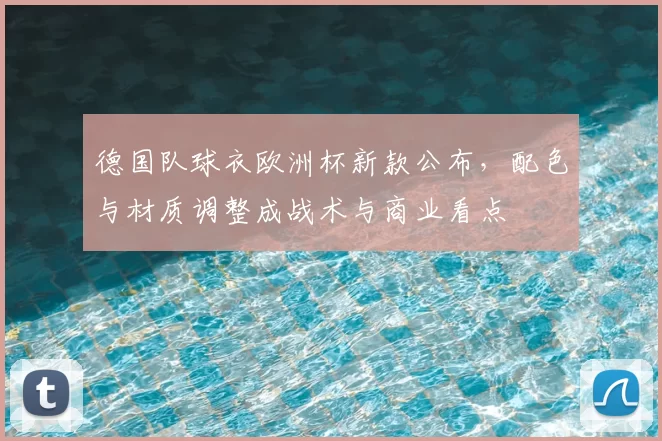 德国队球衣欧洲杯新款公布，配色与材质调整成战术与商业看点
