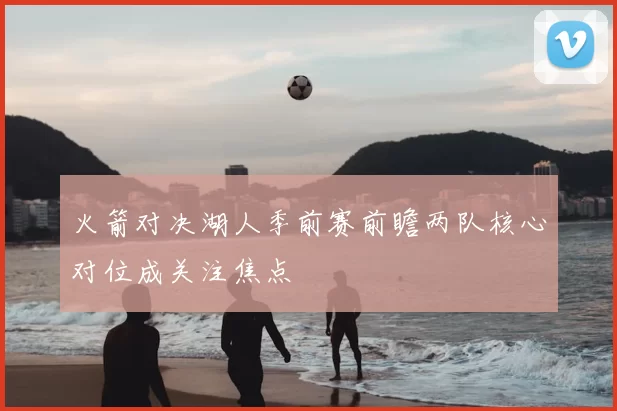 火箭对决湖人季前赛前瞻两队核心对位成关注焦点