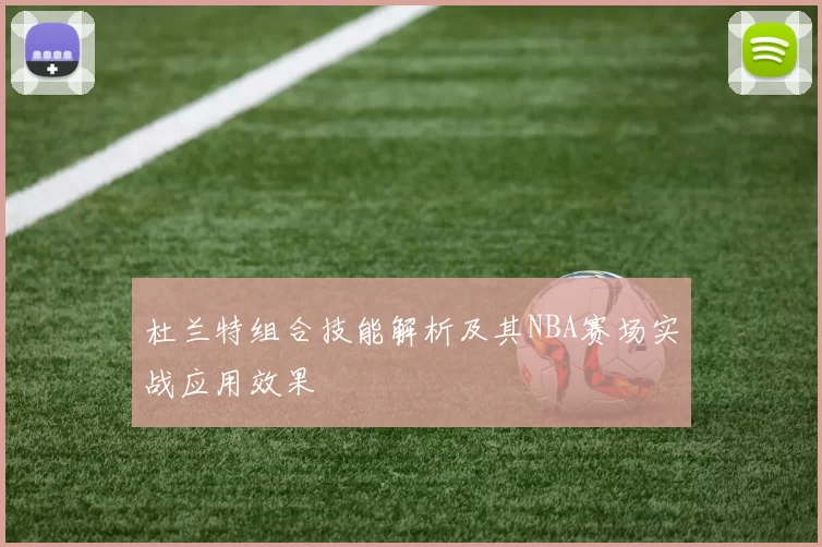 杜兰特组合技能解析及其NBA赛场实战应用效果