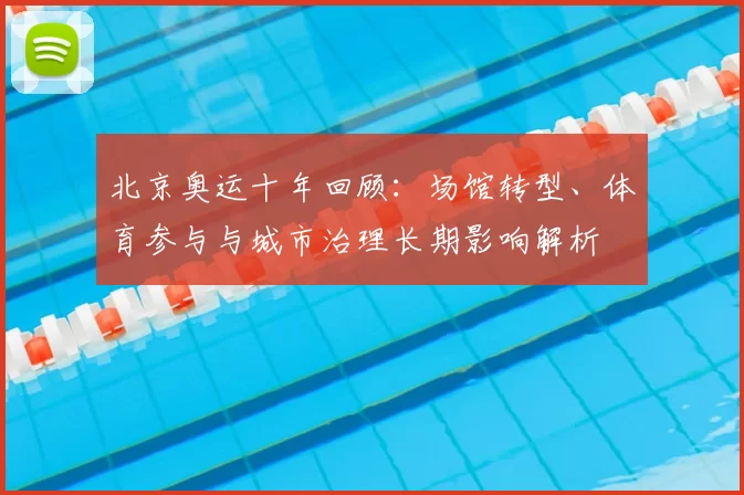 北京奥运十年回顾：场馆转型、体育参与与城市治理长期影响解析