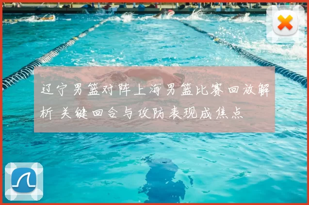 辽宁男篮对阵上海男篮比赛回放解析 关键回合与攻防表现成焦点