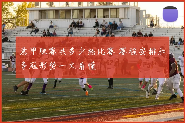 意甲联赛共多少轮比赛 赛程安排和争冠形势一文看懂