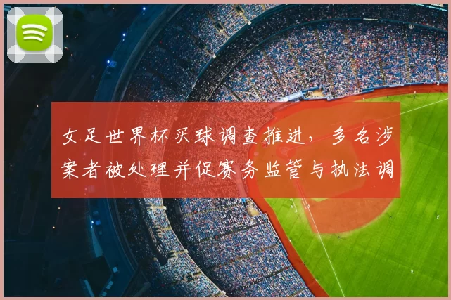 女足世界杯买球调查推进，多名涉案者被处理并促赛务监管与执法调整