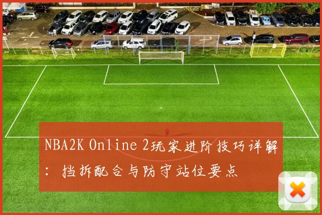 NBA2K Online 2玩家进阶技巧详解：挡拆配合与防守站位要点
