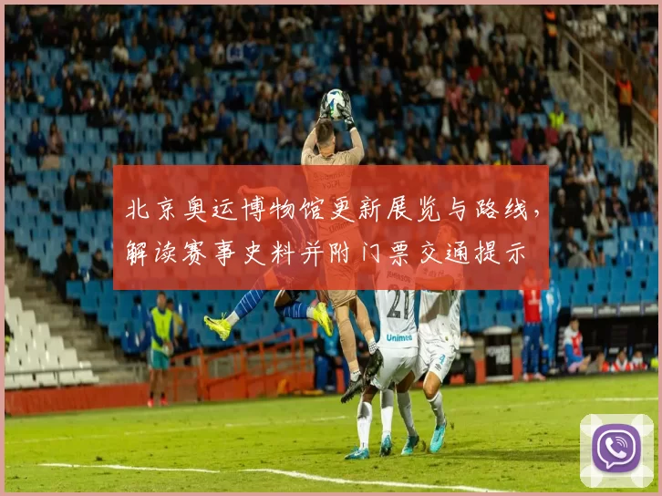 北京奥运博物馆更新展览与路线，解读赛事史料并附门票交通提示