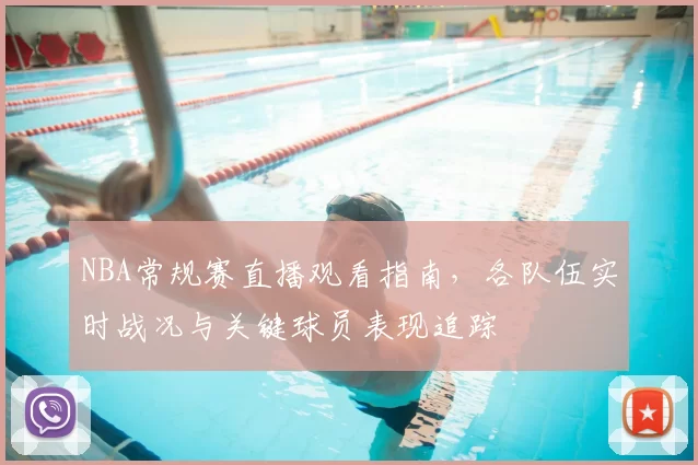 NBA常规赛直播观看指南,各队伍实时战况与关键球员表现追踪