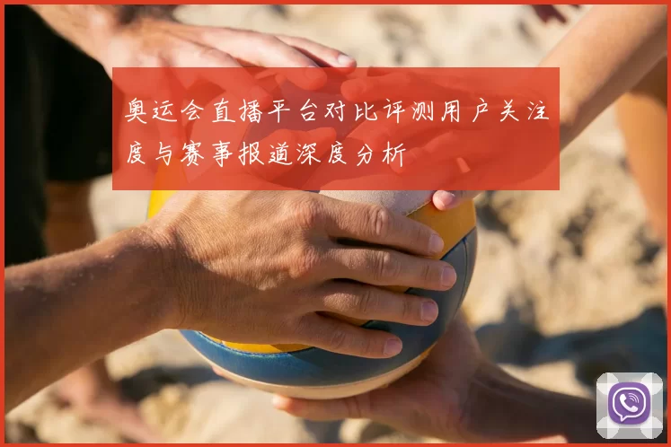 奥运会直播平台对比评测用户关注度与赛事报道深度分析