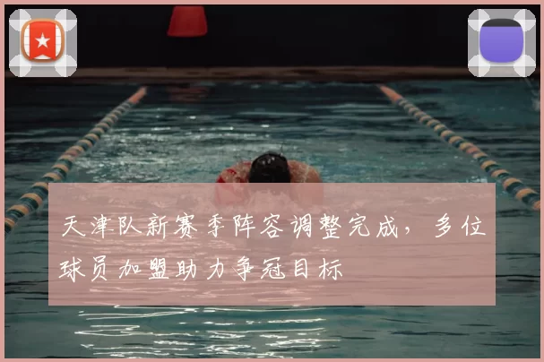 天津队新赛季阵容调整完成,多位球员加盟助力争冠目标