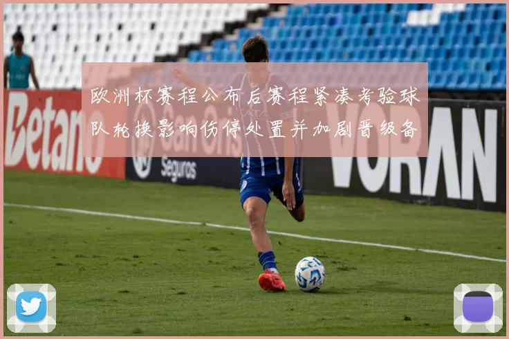 欧洲杯赛程公布后赛程紧凑考验球队轮换影响伤停处置并加剧晋级备战难度