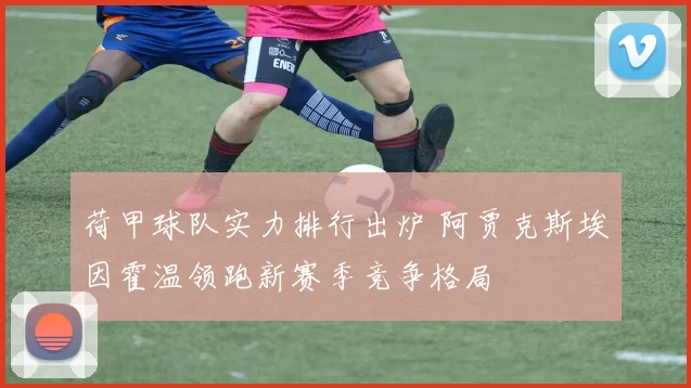 荷甲球队实力排行出炉 阿贾克斯埃因霍温领跑新赛季竞争格局