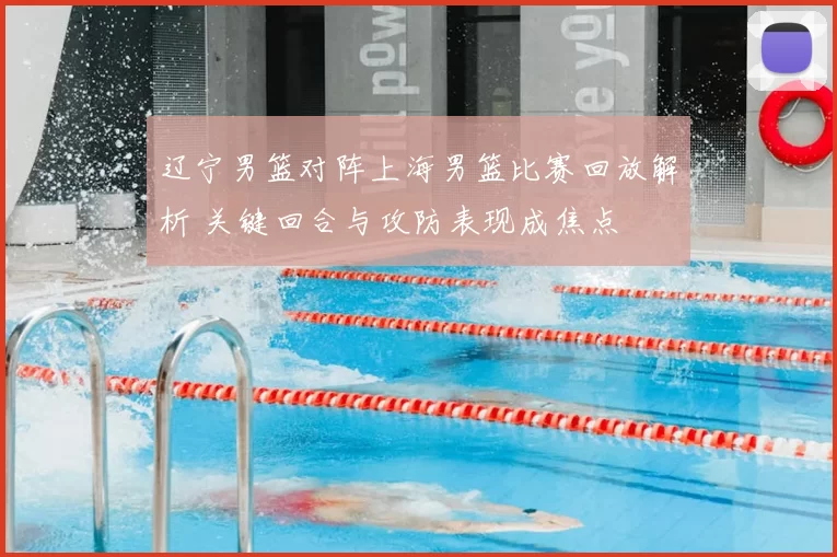 辽宁男篮对阵上海男篮比赛回放解析 关键回合与攻防表现成焦点