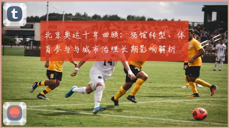 北京奥运十年回顾：场馆转型、体育参与与城市治理长期影响解析