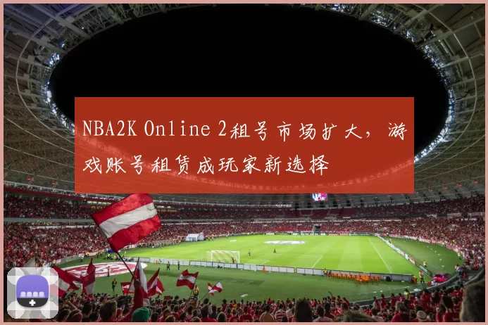 NBA2K Online 2租号市场扩大,游戏账号租赁成玩家新选择