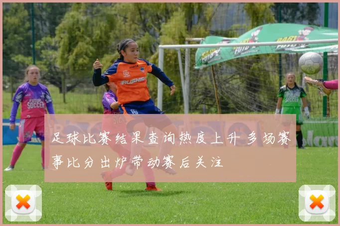 足球比赛结果查询热度上升 多场赛事比分出炉带动赛后关注