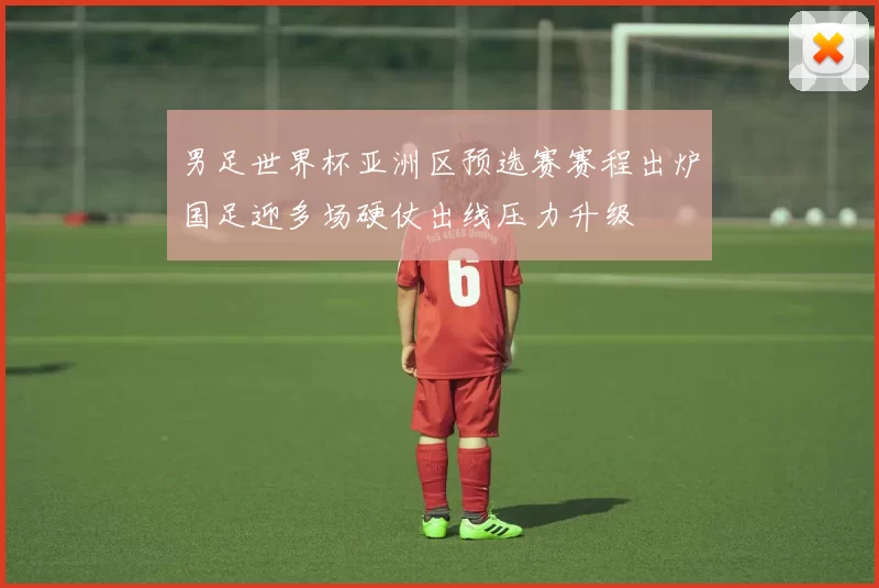 男足世界杯亚洲区预选赛赛程出炉国足迎多场硬仗出线压力升级