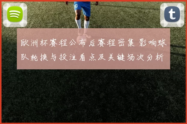 欧洲杯赛程公布后赛程密集 影响球队轮换与投注看点及关键场次分析