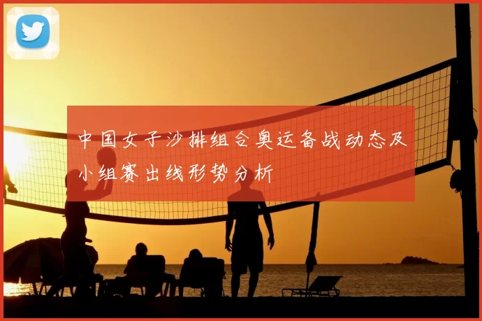 中国女子沙排组合奥运备战动态及小组赛出线形势分析