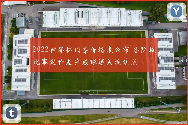 2022世界杯门票价格表公布 各阶段比赛定价差异成球迷关注焦点