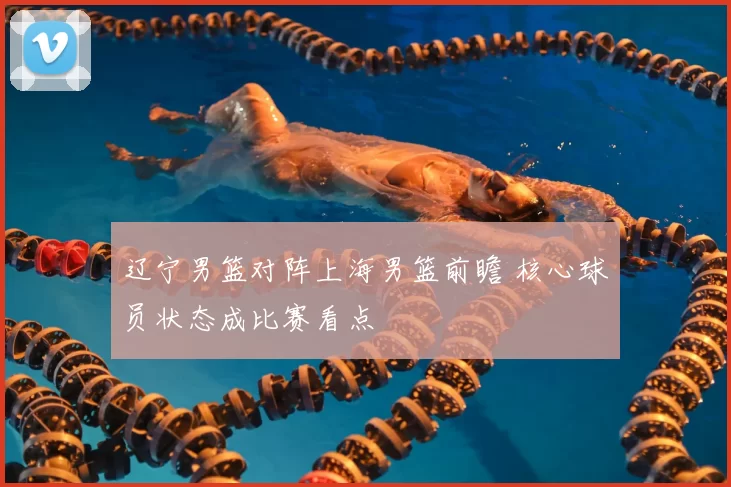 辽宁男篮对阵上海男篮前瞻 核心球员状态成比赛看点