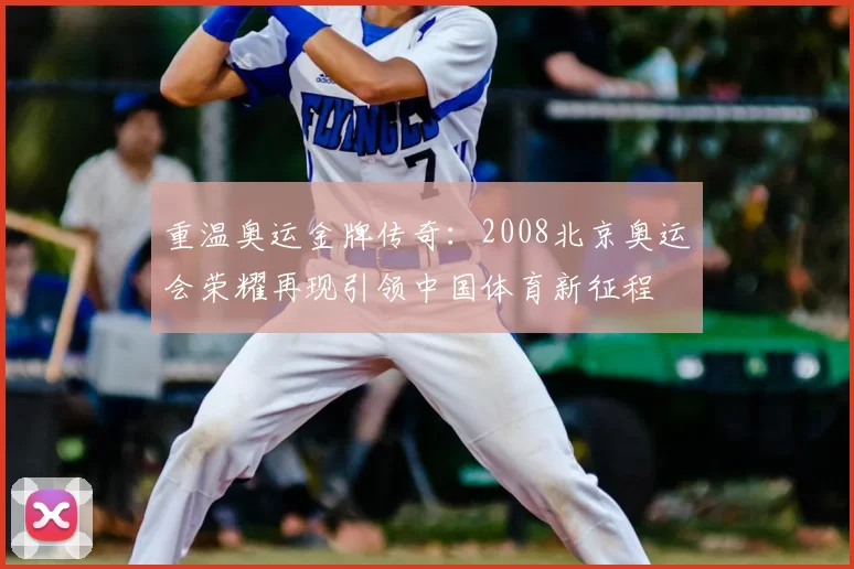 重温奥运金牌传奇：2008北京奥运会荣耀再现引领中国体育新征程
