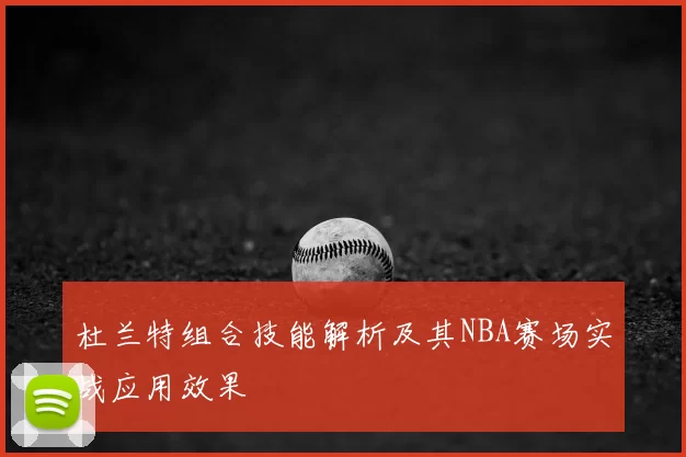 杜兰特组合技能解析及其NBA赛场实战应用效果